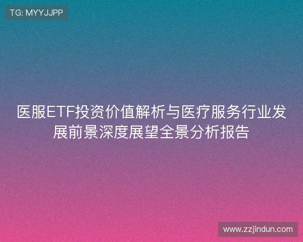 医服ETF投资价值解析与医疗服务行业发展前景深度展望全景分析报告